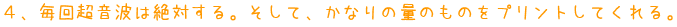 ４、毎回超音波は絶対する。そして、かなりの量のものをプリントしてくれる。